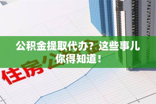 大通公积金提取代办？这些事儿你得知道！
