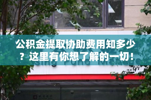 大通公积金提取协助费用知多少？这里有你想了解的一切！