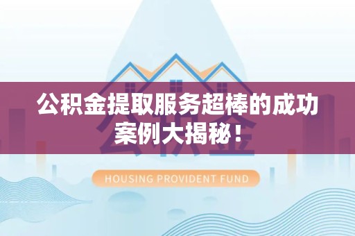 大通公积金提取服务超棒的成功案例大揭秘！